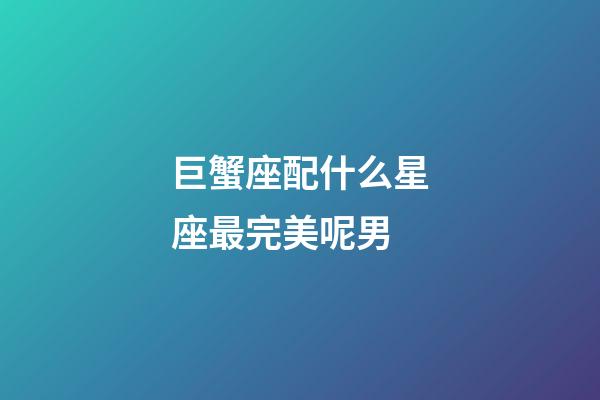 巨蟹座配什么星座最完美呢男-第1張-星座運勢-玄機派