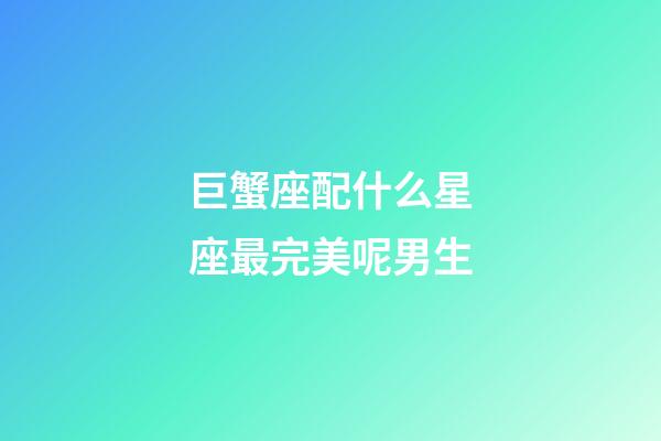 巨蟹座配什么星座最完美呢男生-第1張-星座運勢-玄機派