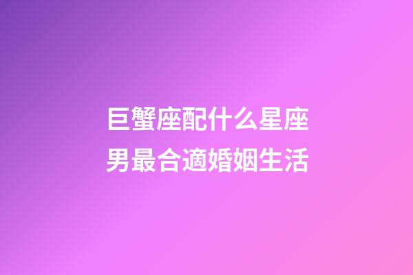 巨蟹座配什么星座男最合適婚姻生活-第1張-星座運勢-玄機派