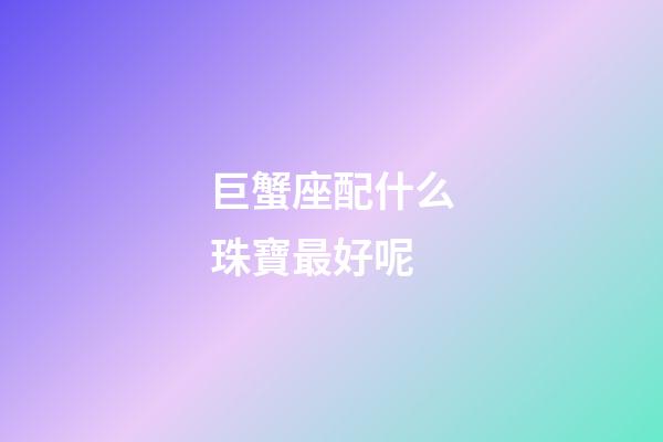 巨蟹座配什么珠寶最好呢-第1張-星座運勢-玄機派