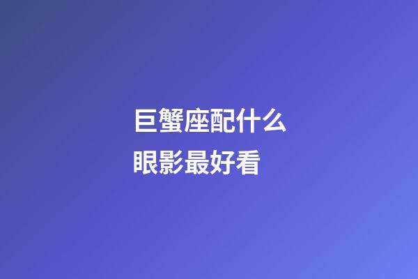巨蟹座配什么眼影最好看-第1張-星座運勢-玄機派
