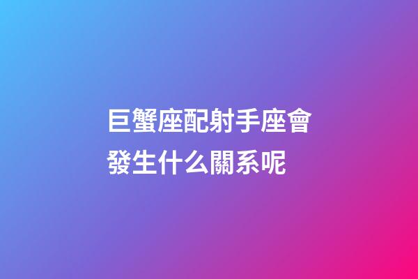 巨蟹座配射手座會發生什么關系呢-第1張-星座運勢-玄機派