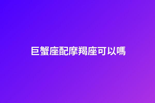 巨蟹座配摩羯座可以嗎-第1張-星座運(yùn)勢-玄機(jī)派