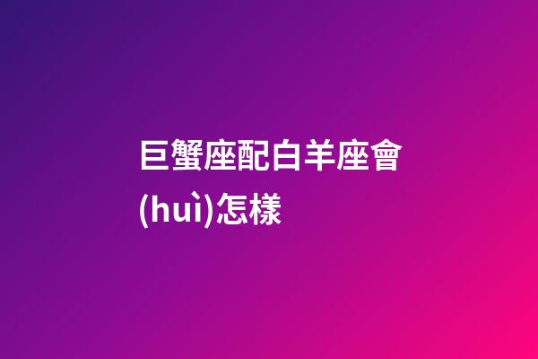 巨蟹座配白羊座會(huì)怎樣-第1張-星座運(yùn)勢(shì)-玄機(jī)派