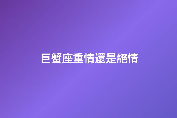巨蟹座重情還是絕情-第1張-星座運勢-玄機派