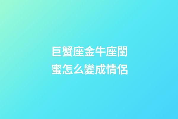 巨蟹座金牛座閨蜜怎么變成情侶