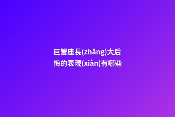 巨蟹座長(zhǎng)大后悔的表現(xiàn)有哪些-第1張-星座運(yùn)勢(shì)-玄機(jī)派