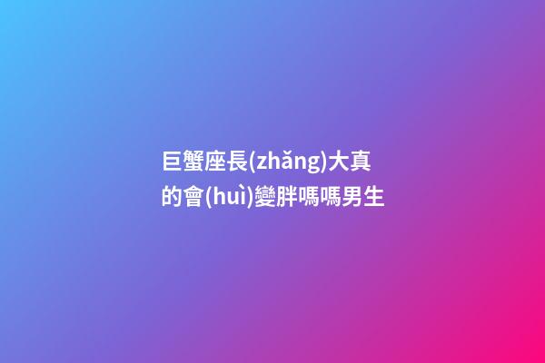巨蟹座長(zhǎng)大真的會(huì)變胖嗎嗎男生