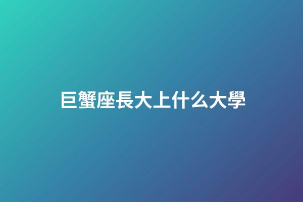 巨蟹座長大上什么大學