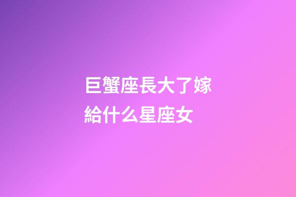 巨蟹座長大了嫁給什么星座女