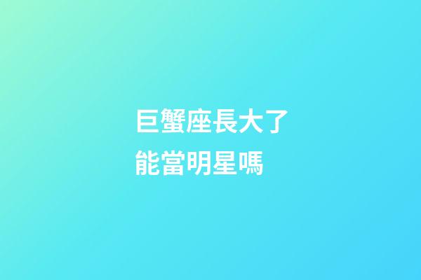 巨蟹座長大了能當明星嗎-第1張-星座運勢-玄機派