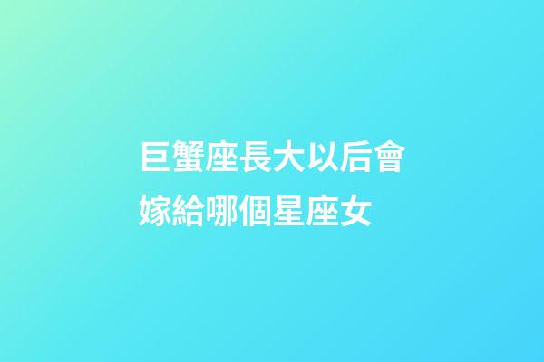 巨蟹座長大以后會嫁給哪個星座女-第1張-星座運勢-玄機(jī)派