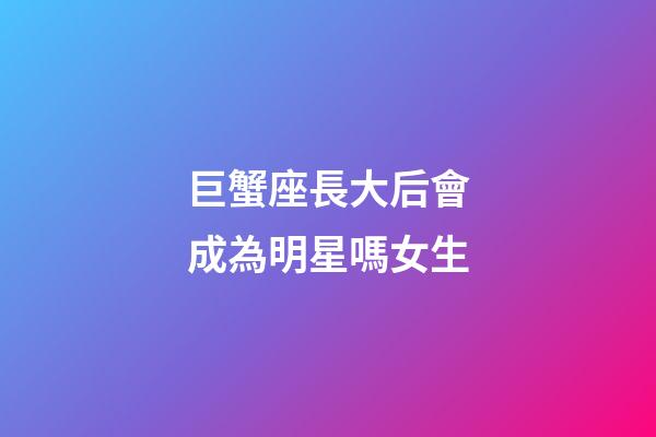 巨蟹座長大后會成為明星嗎女生-第1張-星座運勢-玄機派
