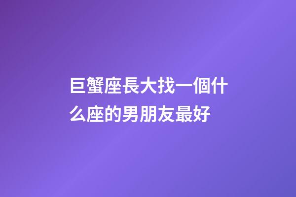 巨蟹座長大找一個什么座的男朋友最好-第1張-星座運勢-玄機派