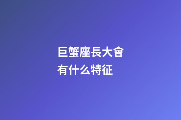 巨蟹座長大會有什么特征-第1張-星座運勢-玄機派