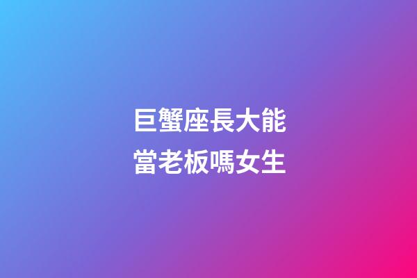 巨蟹座長大能當老板嗎女生