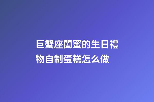 巨蟹座閨蜜的生日禮物自制蛋糕怎么做