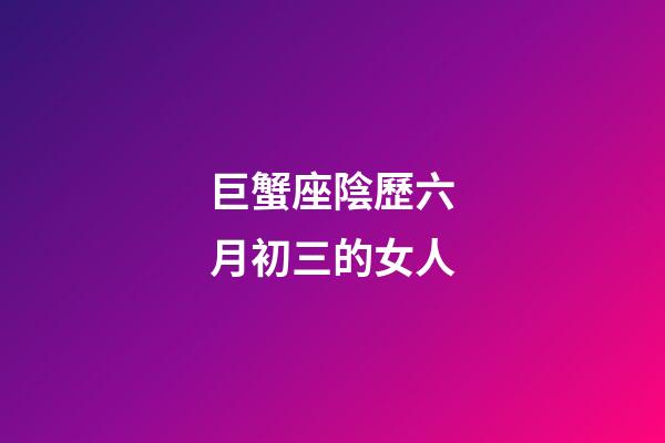 巨蟹座陰歷六月初三的女人-第1張-星座運勢-玄機派