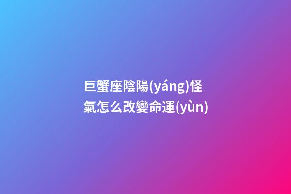 巨蟹座陰陽(yáng)怪氣怎么改變命運(yùn)-第1張-星座運(yùn)勢(shì)-玄機(jī)派