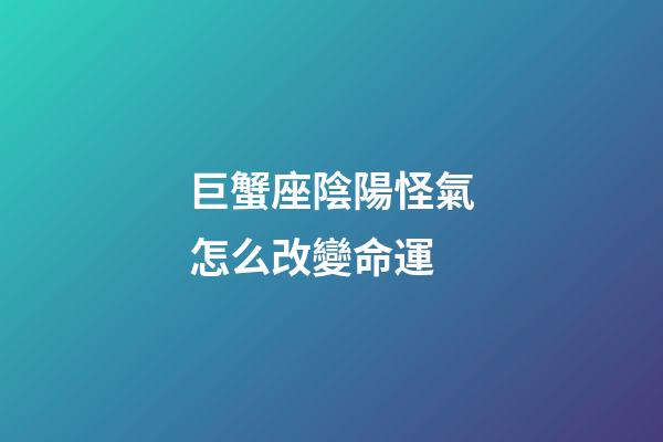 巨蟹座陰陽怪氣怎么改變命運