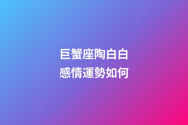 巨蟹座陶白白感情運勢如何-第1張-星座運勢-玄機派