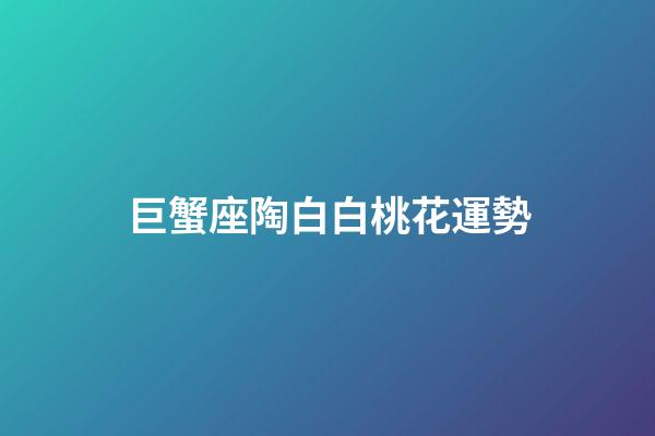 巨蟹座陶白白桃花運勢-第1張-星座運勢-玄機派