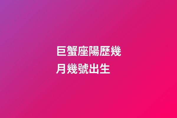 巨蟹座陽歷幾月幾號出生-第1張-星座運勢-玄機派