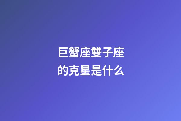 巨蟹座雙子座的克星是什么-第1張-星座運勢-玄機派