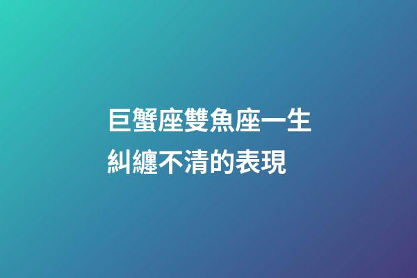 巨蟹座雙魚座一生糾纏不清的表現
