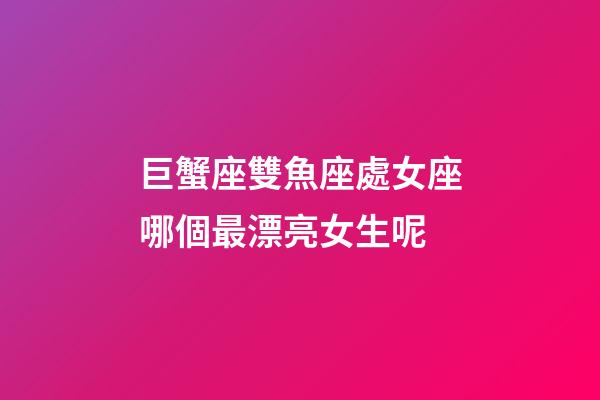 巨蟹座雙魚座處女座哪個最漂亮女生呢-第1張-星座運勢-玄機派