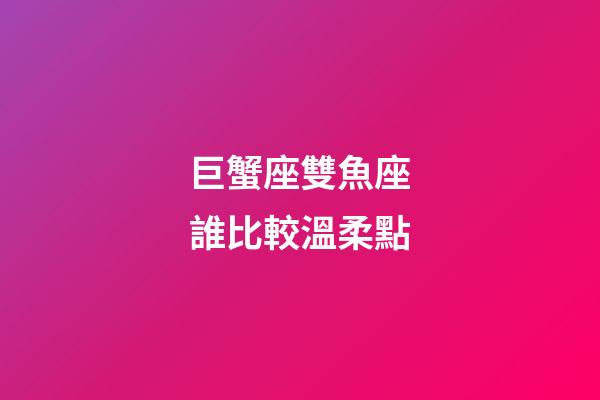巨蟹座雙魚座誰比較溫柔點-第1張-星座運勢-玄機派
