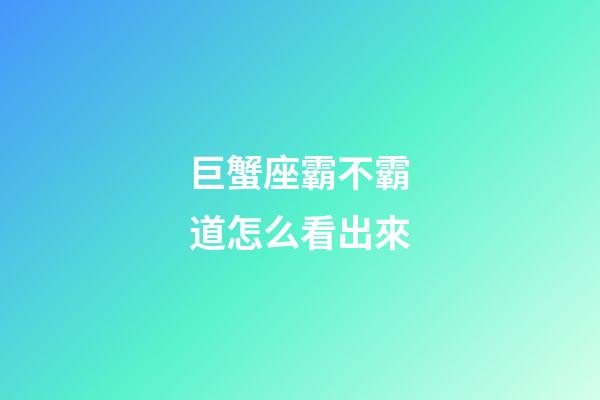 巨蟹座霸不霸道怎么看出來-第1張-星座運勢-玄機派
