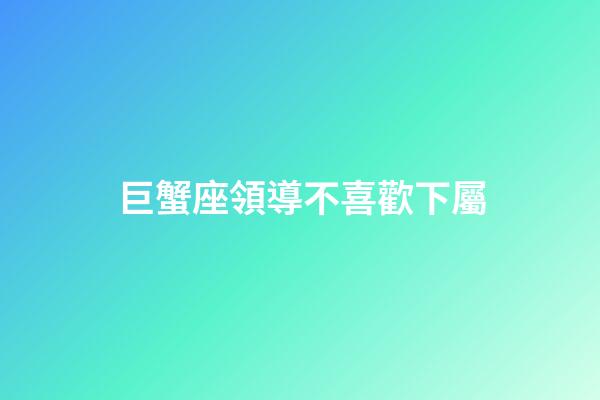 巨蟹座領導不喜歡下屬-第1張-星座運勢-玄機派