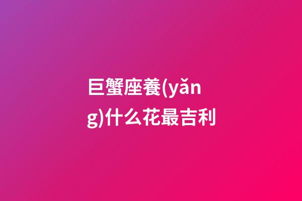 巨蟹座養(yǎng)什么花最吉利