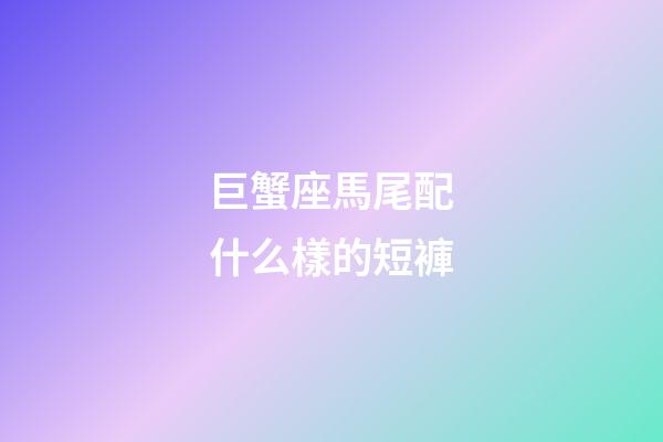 巨蟹座馬尾配什么樣的短褲
