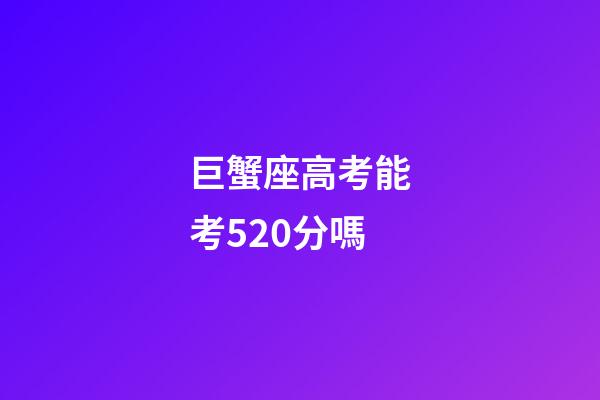 巨蟹座高考能考520分嗎-第1張-星座運勢-玄機派
