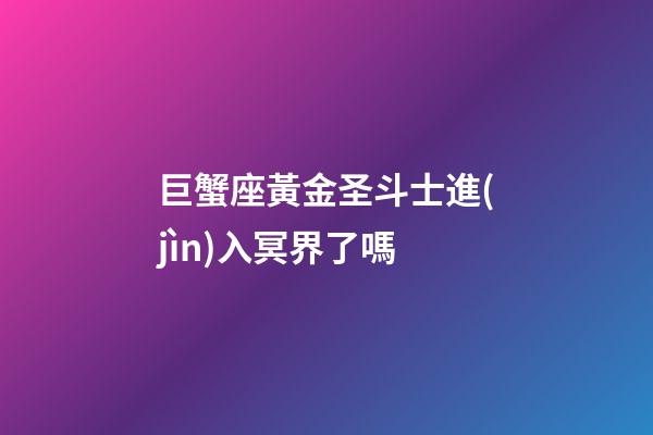 巨蟹座黃金圣斗士進(jìn)入冥界了嗎