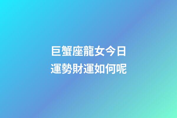 巨蟹座龍女今日運勢財運如何呢-第1張-星座運勢-玄機派