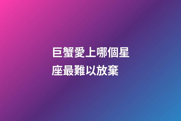 巨蟹愛上哪個星座最難以放棄-第1張-星座運勢-玄機派