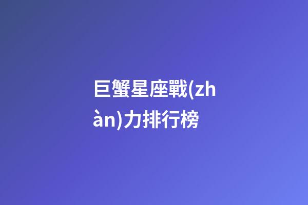 巨蟹星座戰(zhàn)力排行榜