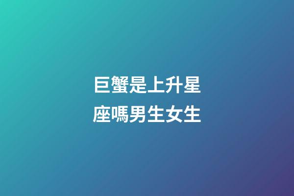巨蟹是上升星座嗎男生女生-第1張-星座運勢-玄機派