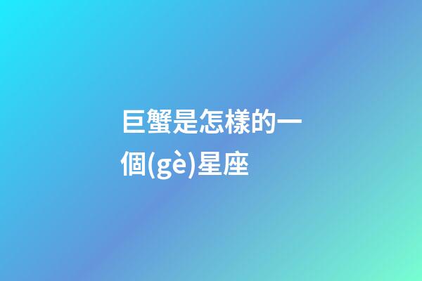 巨蟹是怎樣的一個(gè)星座-第1張-星座運(yùn)勢-玄機(jī)派