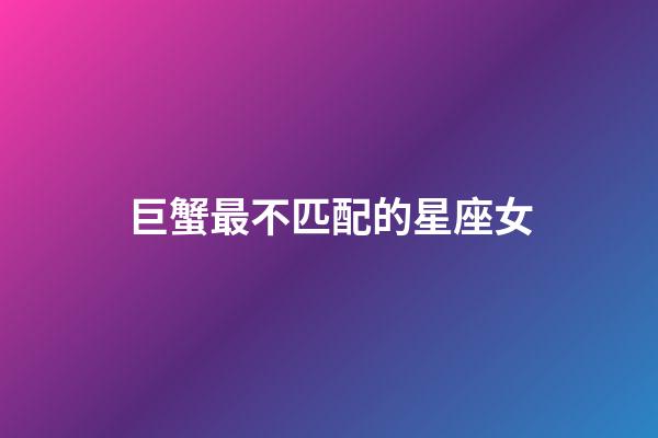 巨蟹最不匹配的星座女