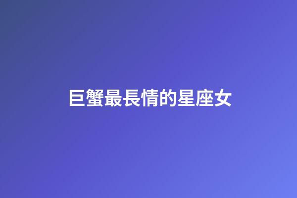 巨蟹最長情的星座女-第1張-星座運勢-玄機派