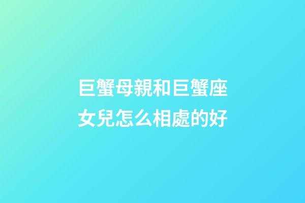 巨蟹母親和巨蟹座女兒怎么相處的好-第1張-星座運(yùn)勢(shì)-玄機(jī)派