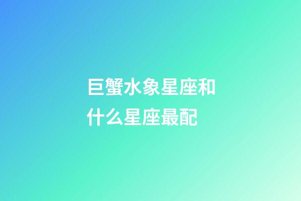 巨蟹水象星座和什么星座最配-第1張-星座運勢-玄機派
