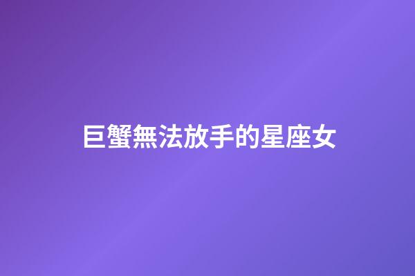 巨蟹無法放手的星座女-第1張-星座運勢-玄機派