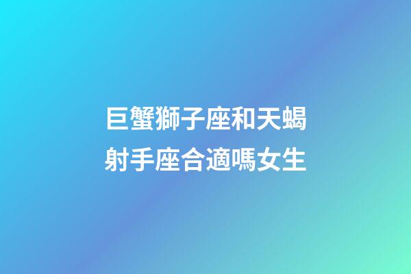 巨蟹獅子座和天蝎射手座合適嗎女生-第1張-星座運勢-玄機派