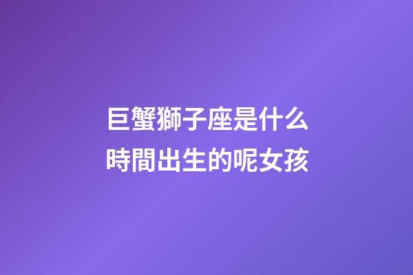 巨蟹獅子座是什么時間出生的呢女孩-第1張-星座運勢-玄機派