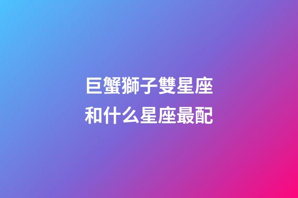 巨蟹獅子雙星座和什么星座最配